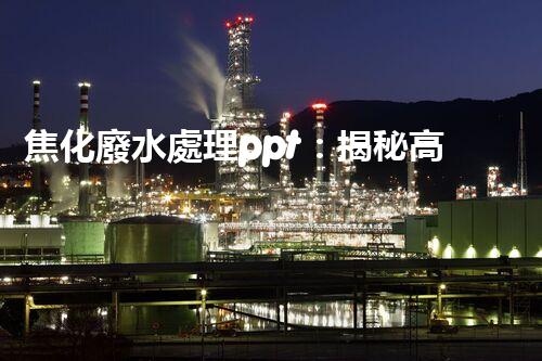 焦化廢水處理ppt：揭秘高效凈化技術(shù)的背后秘密！